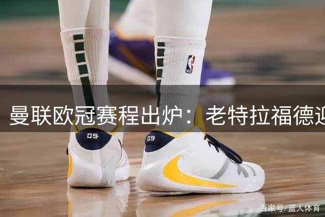 曼联欧冠赛程出炉：老特拉福德迎战拜仁罗马，马德里里斯本客场远征